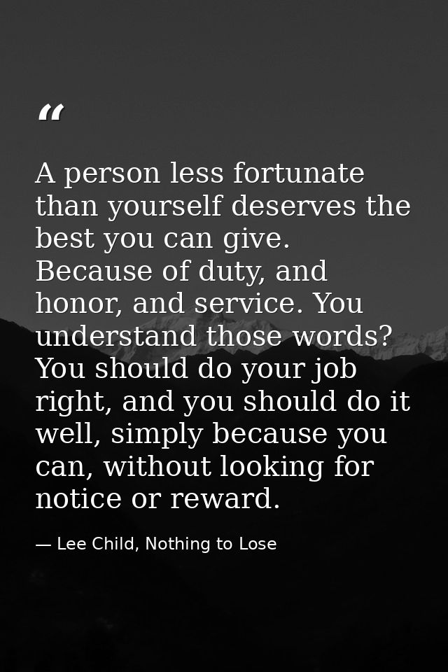 A person less fortunate than yourself deserves the best you can give. Because of duty, and honor, and service. You under — Lee Child, Nothing to Lose