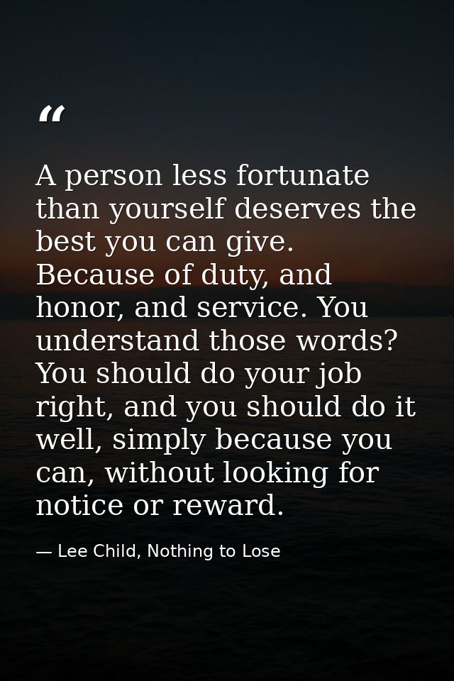 A person less fortunate than yourself deserves the best you can give. Because of duty, and honor, and service. You under — Lee Child, Nothing to Lose