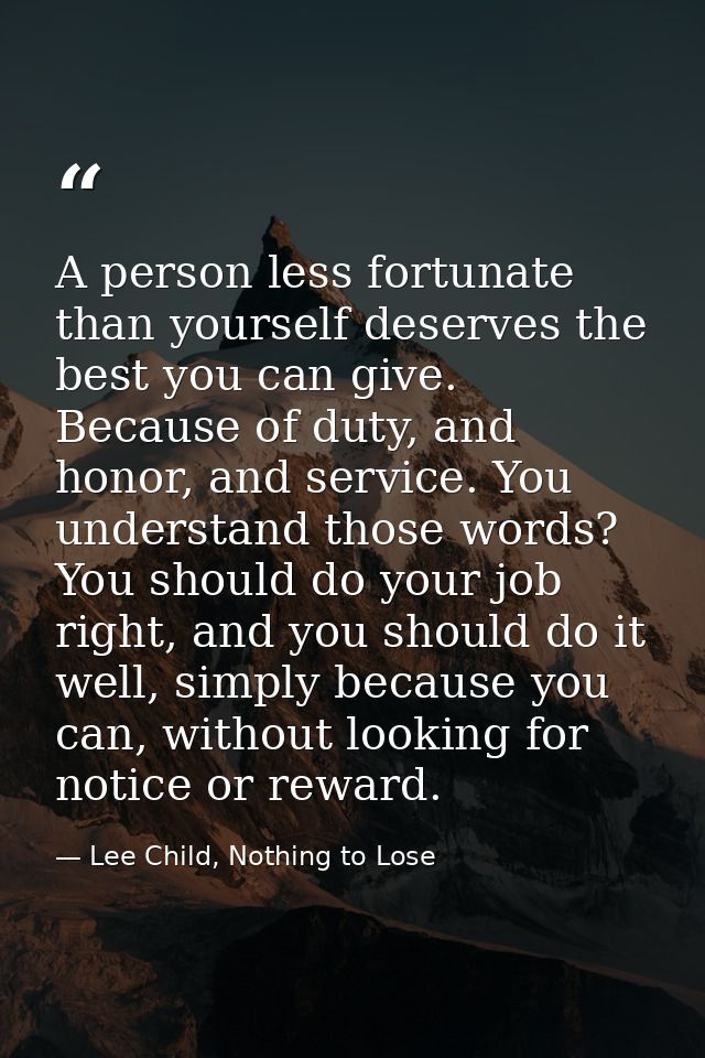 A person less fortunate than yourself deserves the best you can give. Because of duty, and honor, and service. You under — Lee Child, Nothing to Lose