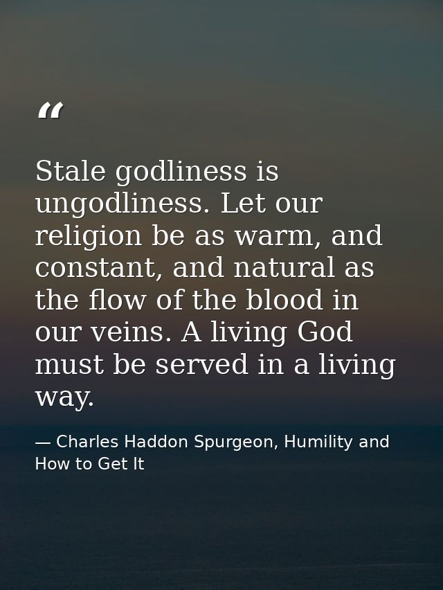 Stale godliness is ungodliness. Let our religion be as warm, and constant, and natural as the flow of the blood in our v — Charles Haddon Spurgeon, Humility and How to Get It