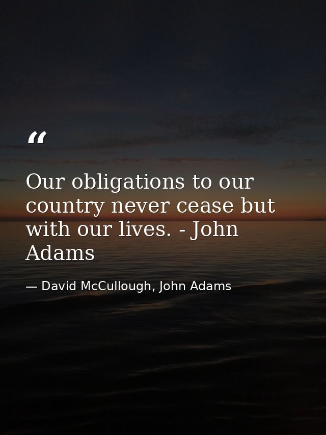 Our obligations to our country never cease but with our lives. - John Adams — David McCullough, John Adams