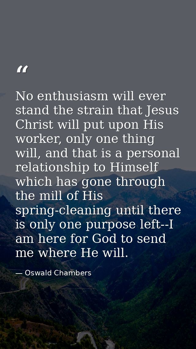 No enthusiasm will ever stand the strain that Jesus Christ will put upon His worker, only one thing will, and that is a  — Oswald Chambers