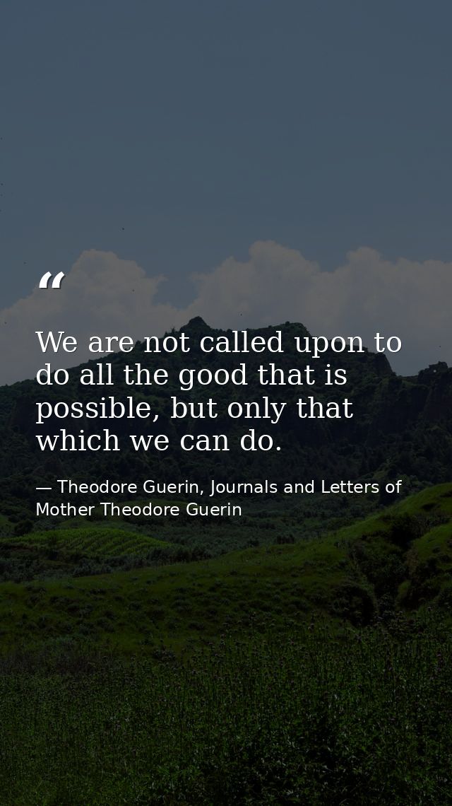 We are not called upon to do all the good that is possible, but only that which we can do. — Theodore Guerin, Journals and Letters of Mother Theodore Guerin
