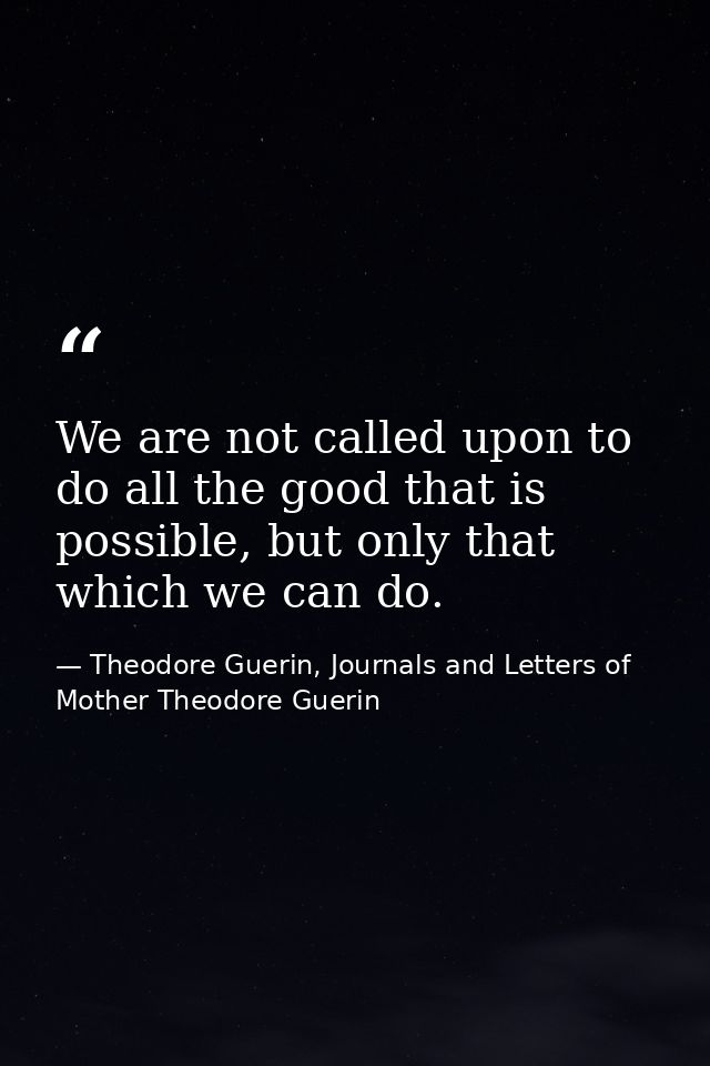 We are not called upon to do all the good that is possible, but only that which we can do. — Theodore Guerin, Journals and Letters of Mother Theodore Guerin