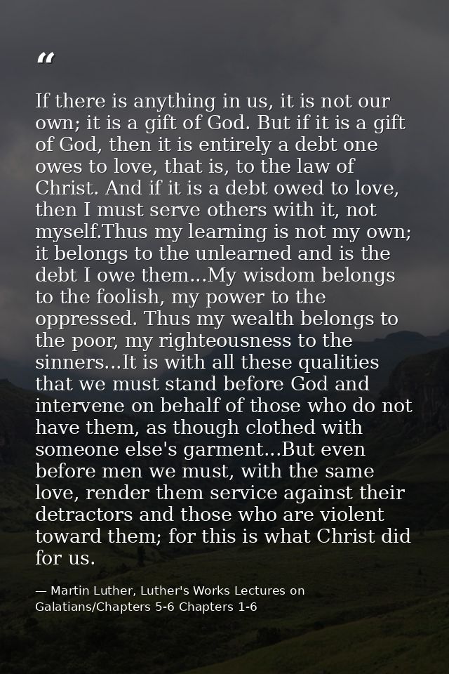 If there is anything in us, it is not our own; it is a gift of God. But if it is a gift of God, then it is entirely a de — Martin Luther, Luther's Works Lectures on Galatians/Chapters 5-6 Chapters 1-6