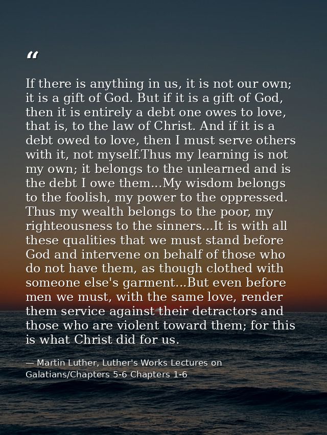 If there is anything in us, it is not our own; it is a gift of God. But if it is a gift of God, then it is entirely a de — Martin Luther, Luther's Works Lectures on Galatians/Chapters 5-6 Chapters 1-6
