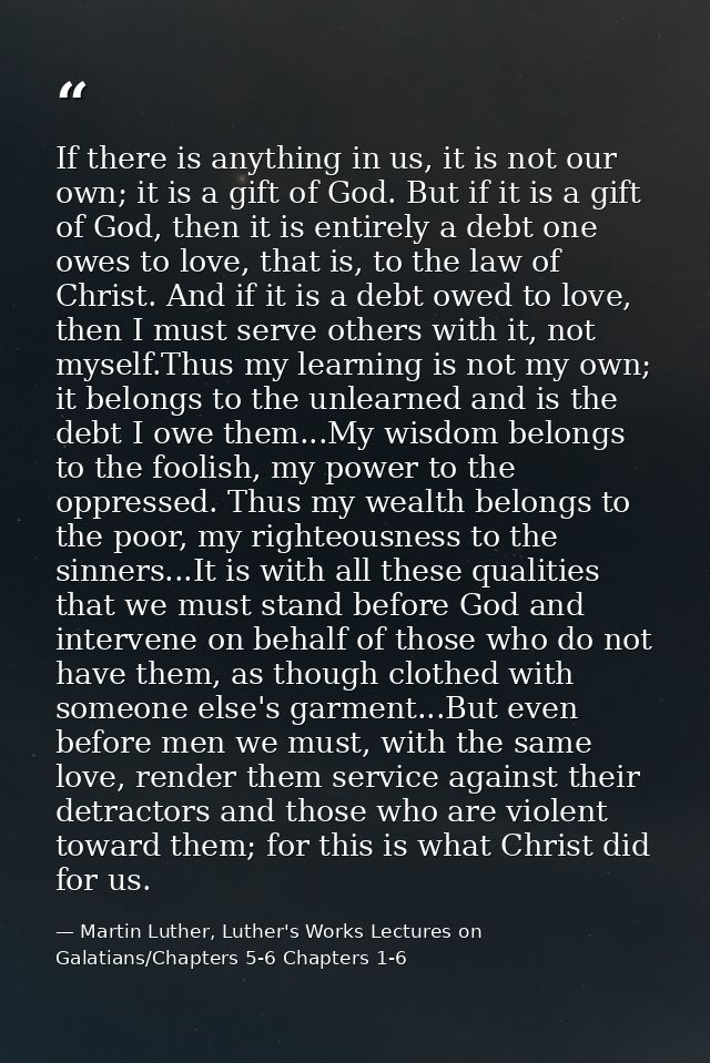 If there is anything in us, it is not our own; it is a gift of God. But if it is a gift of God, then it is entirely a de — Martin Luther, Luther's Works Lectures on Galatians/Chapters 5-6 Chapters 1-6