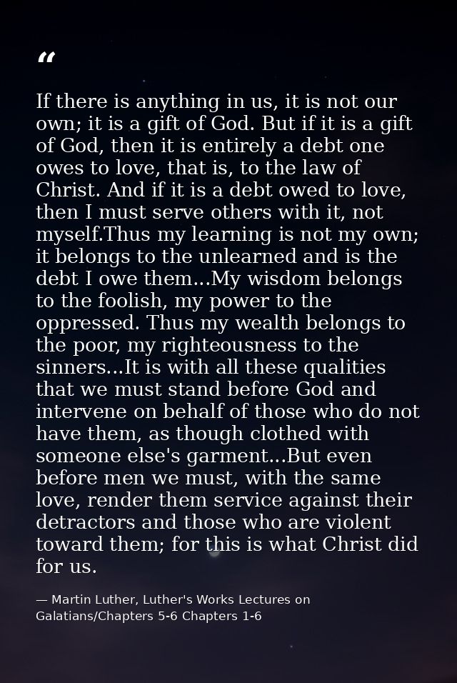 If there is anything in us, it is not our own; it is a gift of God. But if it is a gift of God, then it is entirely a de — Martin Luther, Luther's Works Lectures on Galatians/Chapters 5-6 Chapters 1-6