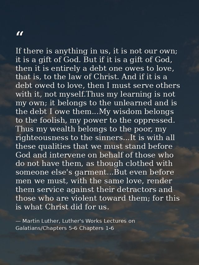 If there is anything in us, it is not our own; it is a gift of God. But if it is a gift of God, then it is entirely a de — Martin Luther, Luther's Works Lectures on Galatians/Chapters 5-6 Chapters 1-6