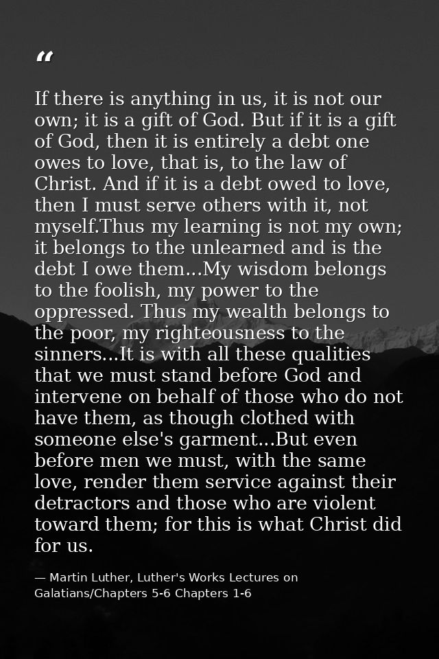 If there is anything in us, it is not our own; it is a gift of God. But if it is a gift of God, then it is entirely a de — Martin Luther, Luther's Works Lectures on Galatians/Chapters 5-6 Chapters 1-6