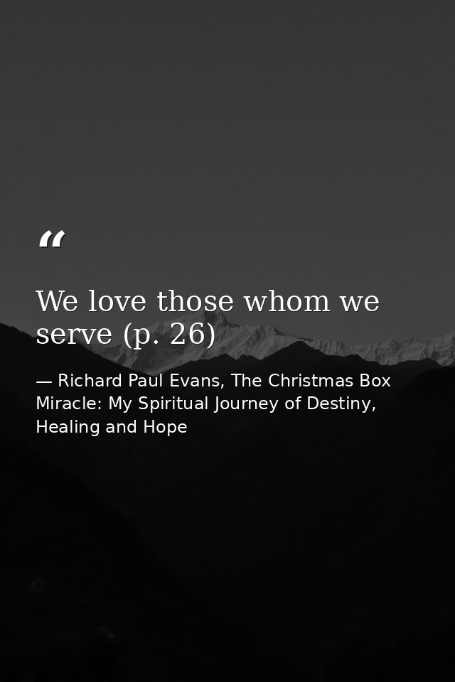 We love those whom we serve (p. 26) — Richard Paul Evans, The Christmas Box Miracle: My Spiritual Journey of Destiny, Healing and Hope