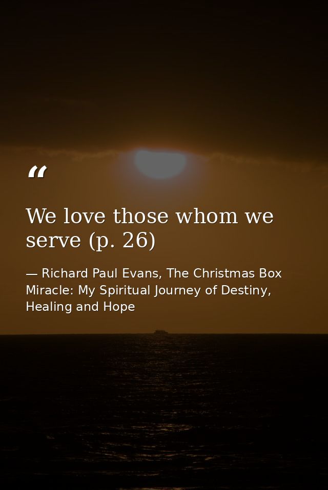 We love those whom we serve (p. 26) — Richard Paul Evans, The Christmas Box Miracle: My Spiritual Journey of Destiny, Healing and Hope