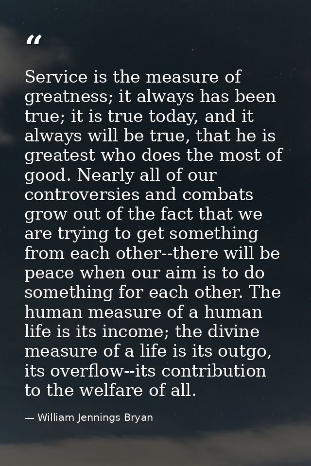 Service is the measure of greatness; it always has been true; it is true today, and it always will be true, that he is g — William Jennings Bryan