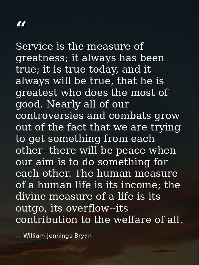 Service is the measure of greatness; it always has been true; it is true today, and it always will be true, that he is g — William Jennings Bryan