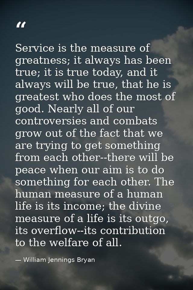 Service is the measure of greatness; it always has been true; it is true today, and it always will be true, that he is g — William Jennings Bryan