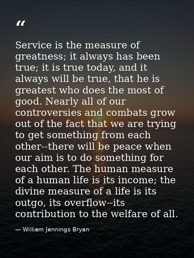 Service is the measure of greatness; it always has been true; it is true today, and it always will be true, that he is g — William Jennings Bryan
