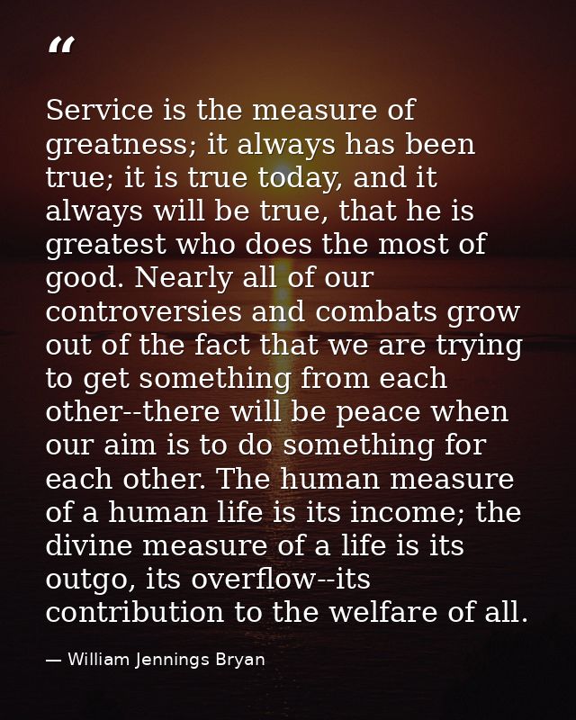 Service is the measure of greatness; it always has been true; it is true today, and it always will be true, that he is g — William Jennings Bryan