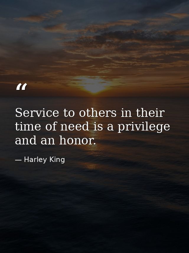 Service to others in their time of need is a privilege and an honor. — Harley King