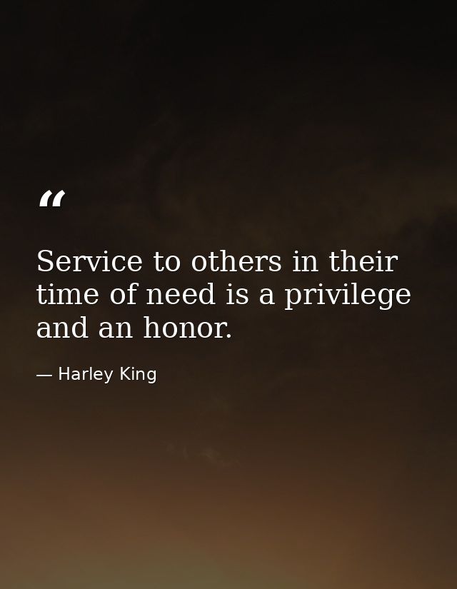 Service to others in their time of need is a privilege and an honor. — Harley King