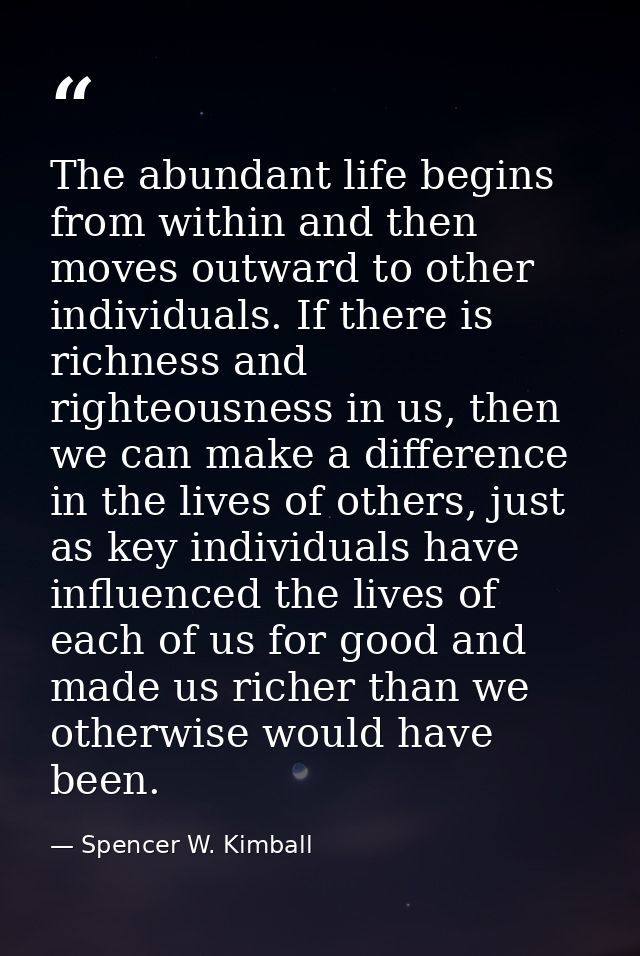 The abundant life begins from within and then moves outward to other individuals. If there is richness and righteousness — Spencer W. Kimball