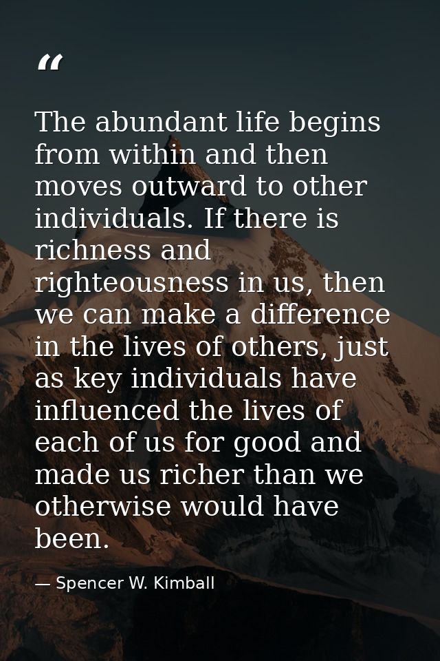 The abundant life begins from within and then moves outward to other individuals. If there is richness and righteousness — Spencer W. Kimball