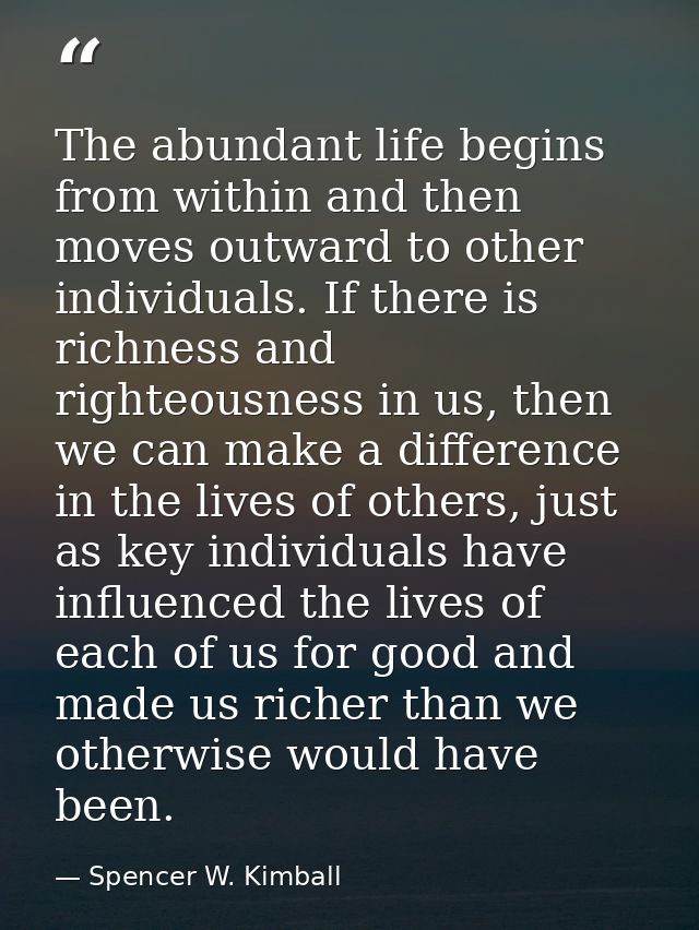 The abundant life begins from within and then moves outward to other individuals. If there is richness and righteousness — Spencer W. Kimball