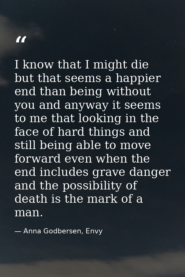 I know that I might die but that seems a happier end than being without you and anyway it seems to me that looking in th — Anna Godbersen, Envy