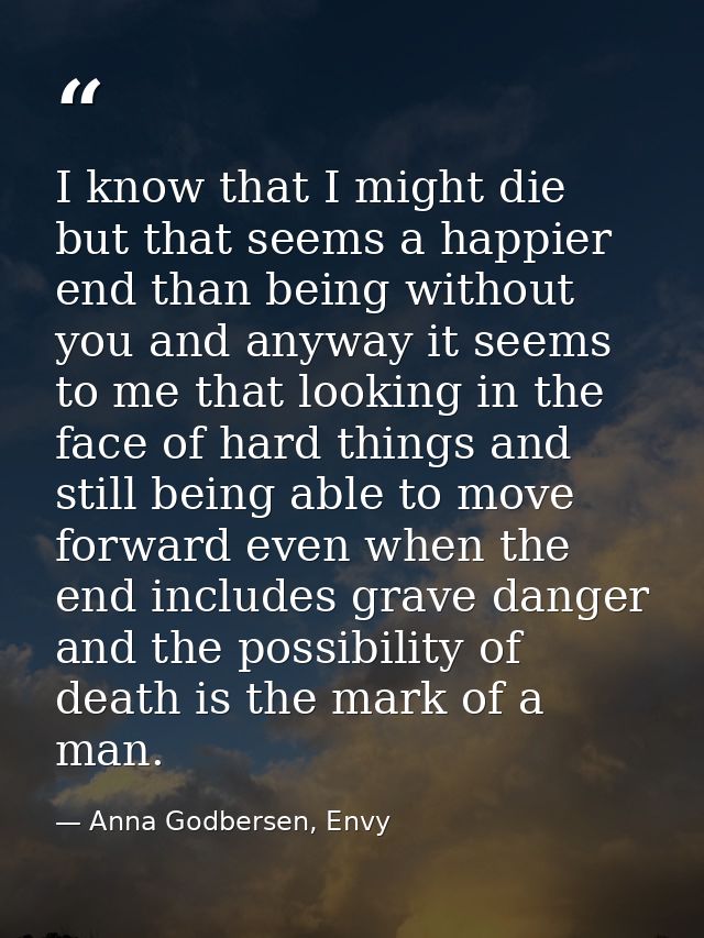 I know that I might die but that seems a happier end than being without you and anyway it seems to me that looking in th — Anna Godbersen, Envy