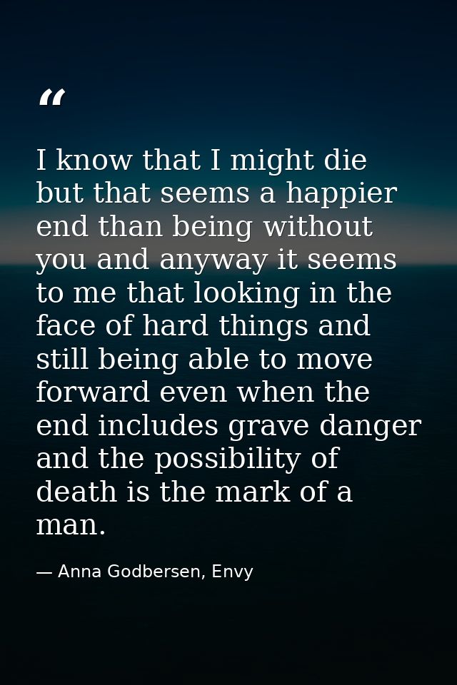 I know that I might die but that seems a happier end than being without you and anyway it seems to me that looking in th — Anna Godbersen, Envy