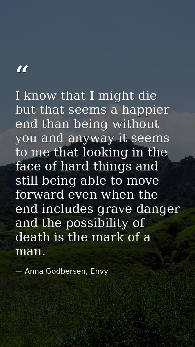 I know that I might die but that seems a happier end than being without you and anyway it seems to me that looking in th — Anna Godbersen, Envy