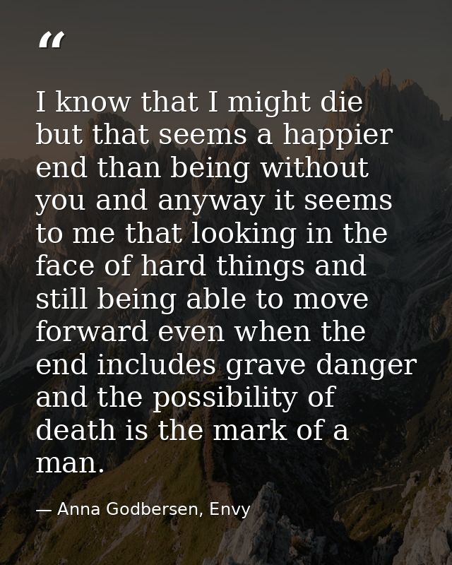 I know that I might die but that seems a happier end than being without you and anyway it seems to me that looking in th — Anna Godbersen, Envy