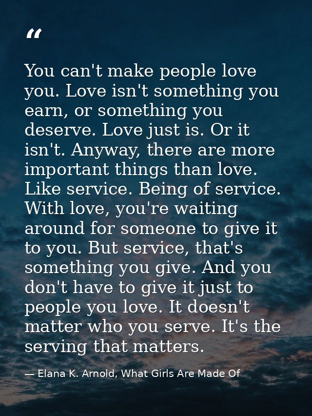 You can't make people love you. Love isn't something you earn, or something you deserve. Love just is. Or it isn't. Anyw — Elana K. Arnold, What Girls Are Made Of