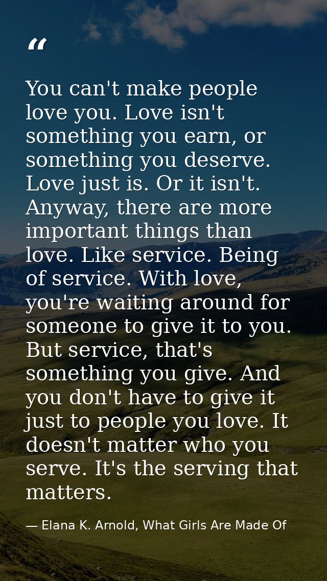 You can't make people love you. Love isn't something you earn, or something you deserve. Love just is. Or it isn't. Anyw — Elana K. Arnold, What Girls Are Made Of