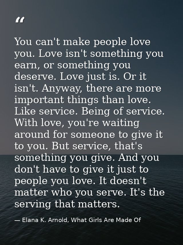 You can't make people love you. Love isn't something you earn, or something you deserve. Love just is. Or it isn't. Anyw — Elana K. Arnold, What Girls Are Made Of