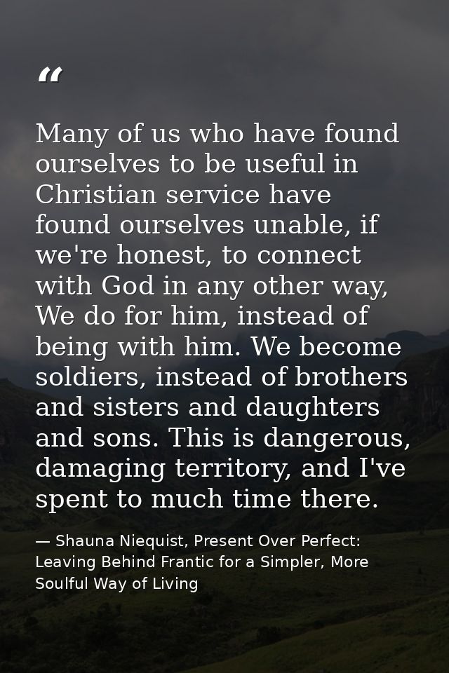 Many of us who have found ourselves to be useful in Christian service have found ourselves unable, if we're honest, to c — Shauna Niequist, Present Over Perfect: Leaving Behind Frantic for a Simpler, More Soulful Way of Living
