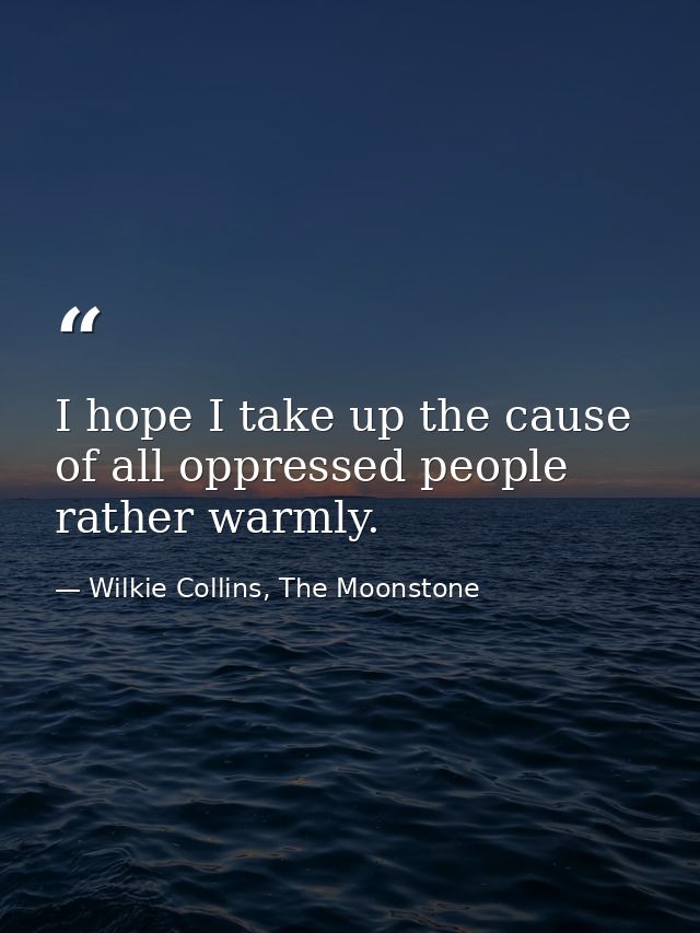 I hope I take up the cause of all oppressed people rather warmly. — Wilkie Collins, The Moonstone