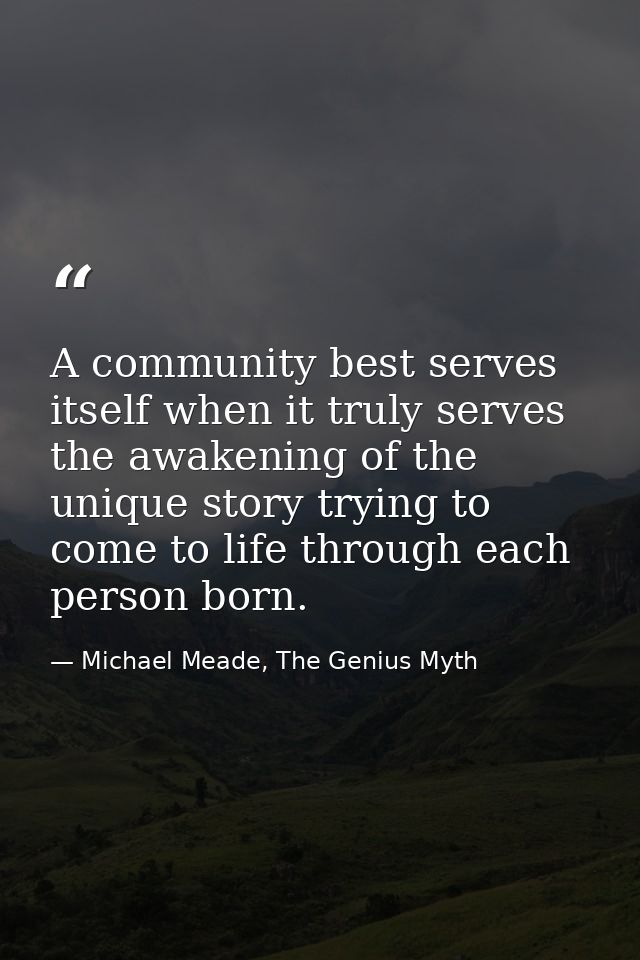 A community best serves itself when it truly serves the awakening of the unique story trying to come to life through eac — Michael Meade, The Genius Myth