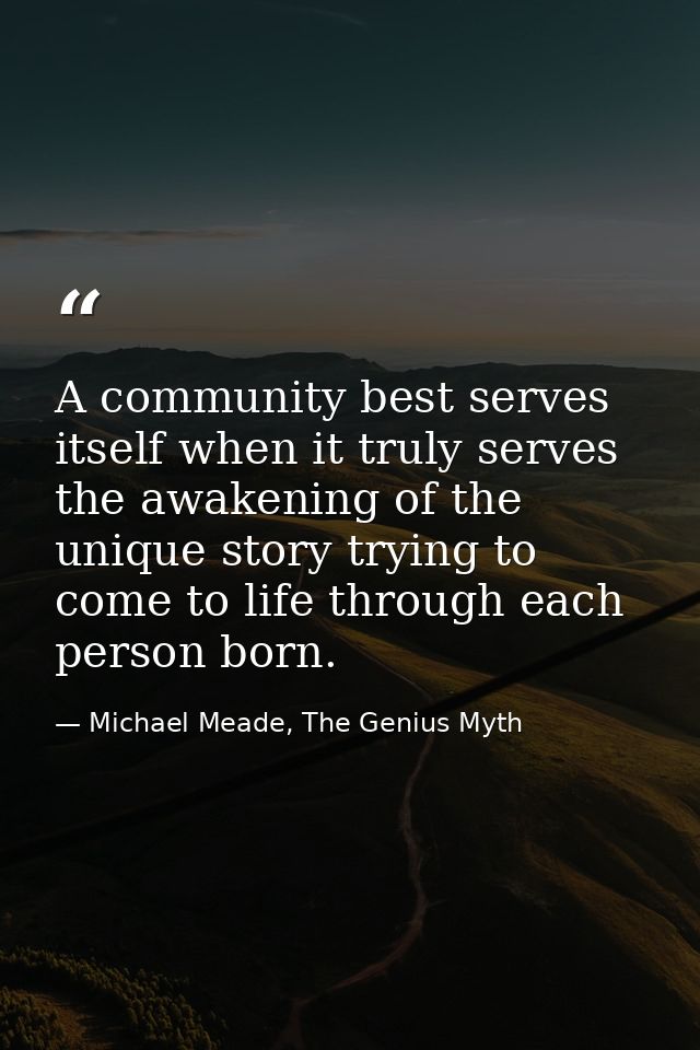 A community best serves itself when it truly serves the awakening of the unique story trying to come to life through eac — Michael Meade, The Genius Myth