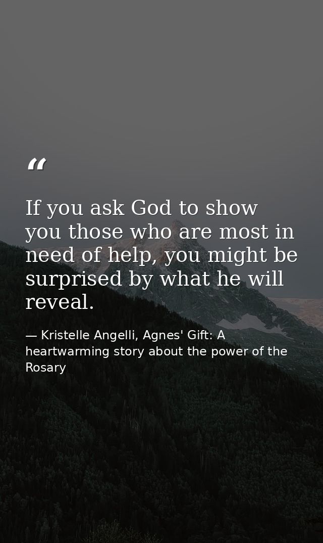 If you ask God to show you those who are most in need of help, you might be surprised by what he will reveal. — Kristelle Angelli, Agnes' Gift: A heartwarming story about the power of the Rosary