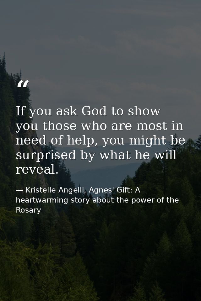 If you ask God to show you those who are most in need of help, you might be surprised by what he will reveal. — Kristelle Angelli, Agnes' Gift: A heartwarming story about the power of the Rosary
