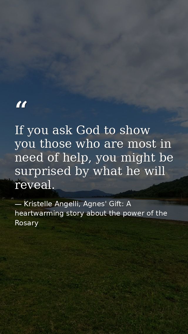 If you ask God to show you those who are most in need of help, you might be surprised by what he will reveal. — Kristelle Angelli, Agnes' Gift: A heartwarming story about the power of the Rosary
