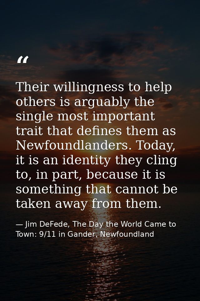 Their willingness to help others is arguably the single most important trait that defines them as Newfoundlanders. Today — Jim DeFede, The Day the World Came to Town: 9/11 in Gander, Newfoundland