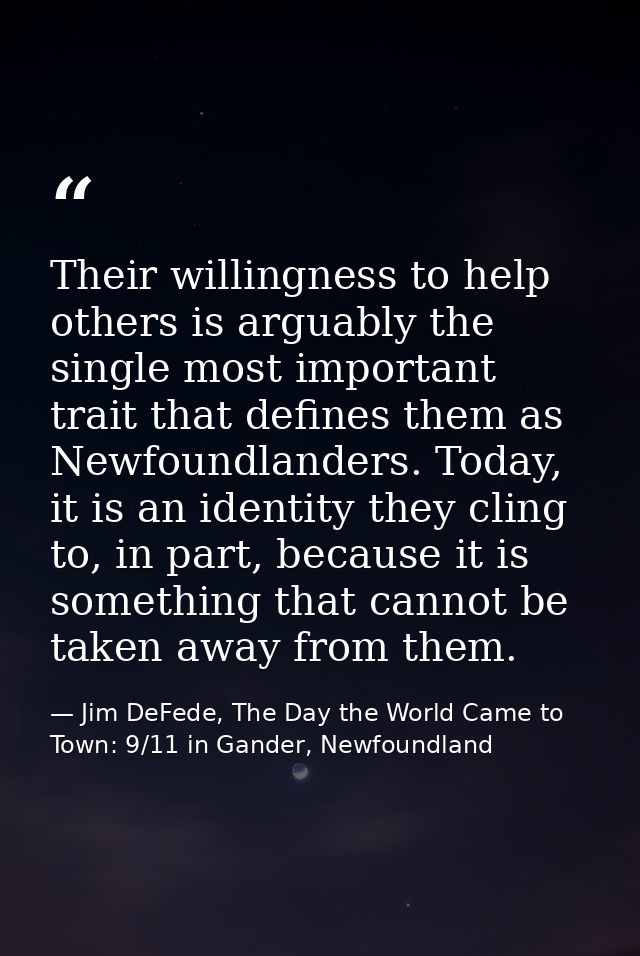 Their willingness to help others is arguably the single most important trait that defines them as Newfoundlanders. Today — Jim DeFede, The Day the World Came to Town: 9/11 in Gander, Newfoundland