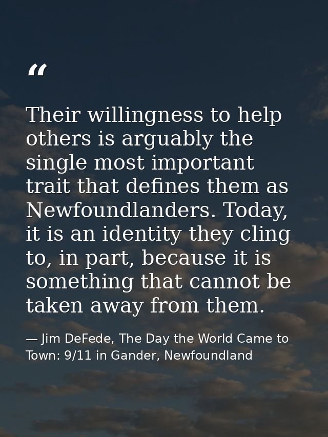 Their willingness to help others is arguably the single most important trait that defines them as Newfoundlanders. Today — Jim DeFede, The Day the World Came to Town: 9/11 in Gander, Newfoundland