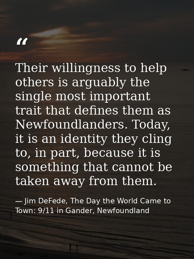 Their willingness to help others is arguably the single most important trait that defines them as Newfoundlanders. Today — Jim DeFede, The Day the World Came to Town: 9/11 in Gander, Newfoundland