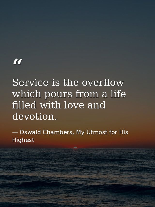 Service is the overflow which pours from a life filled with love and devotion. — Oswald Chambers, My Utmost for His Highest