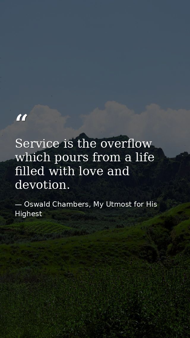 Service is the overflow which pours from a life filled with love and devotion. — Oswald Chambers, My Utmost for His Highest