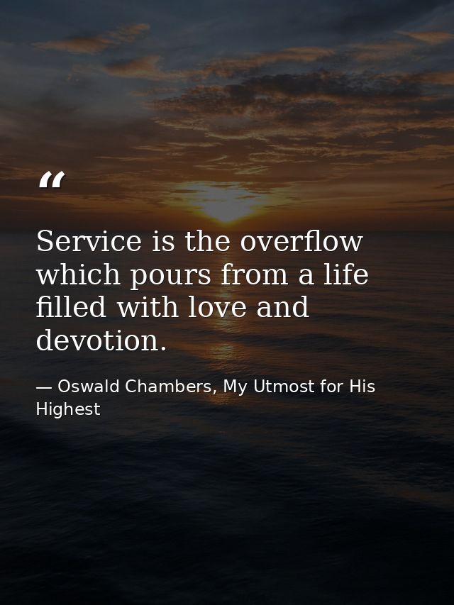 Service is the overflow which pours from a life filled with love and devotion. — Oswald Chambers, My Utmost for His Highest
