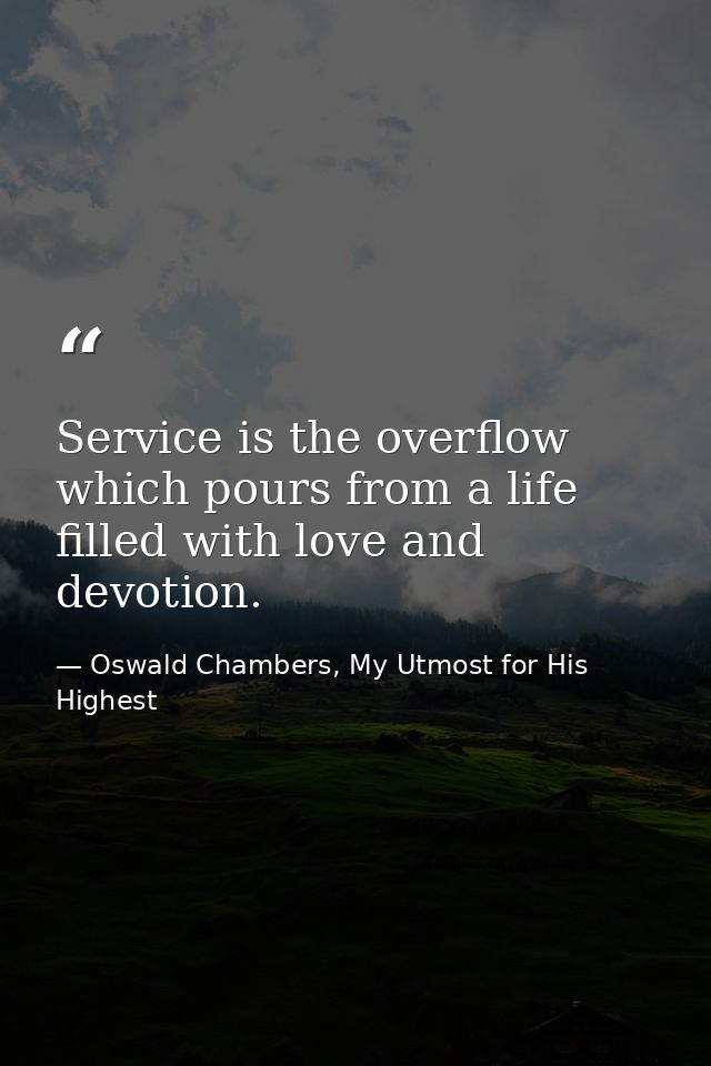 Service is the overflow which pours from a life filled with love and devotion. — Oswald Chambers, My Utmost for His Highest