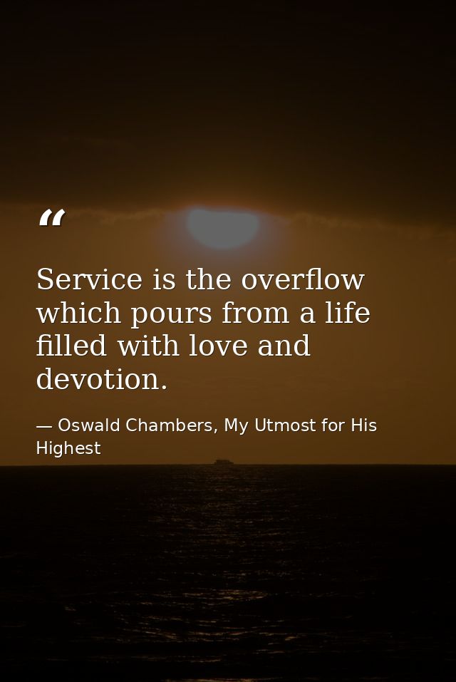 Service is the overflow which pours from a life filled with love and devotion. — Oswald Chambers, My Utmost for His Highest